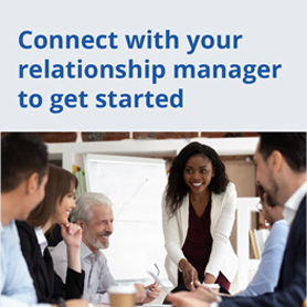 Connect with your relationship manager to get started