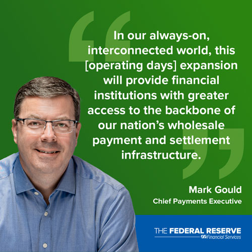 In our always-on, interconnected world, this [operating days] expansion will provide financial institutions with greater access to the backbone of our nation's wholesale payment and settlement infrastructure. Mark Gould, Chief Payments Executive